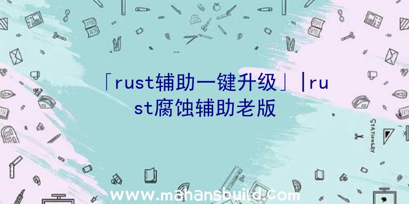 「rust辅助一键升级」|rust腐蚀辅助老版